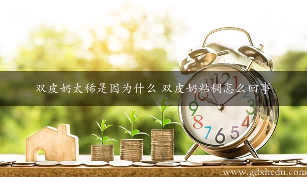 双皮奶太稀是因为什么 双皮奶粘稠怎么回事