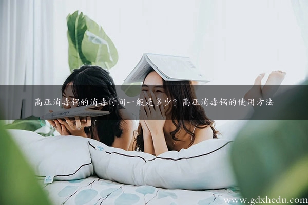 高压消毒锅的消毒时间一般是多少？高压消毒锅的使用方法