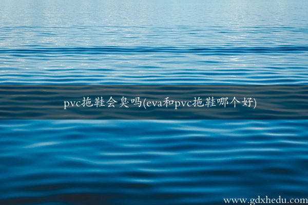 pvc拖鞋会臭吗(eva和pvc拖鞋哪个好)