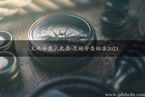 土地分类三大类 土地分类标准2023