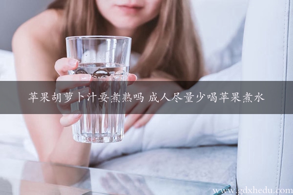 苹果胡萝卜汁要煮熟吗 成人尽量少喝苹果煮水