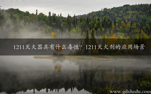 1211灭火器具有什么毒性？1211灭火剂的应用场景