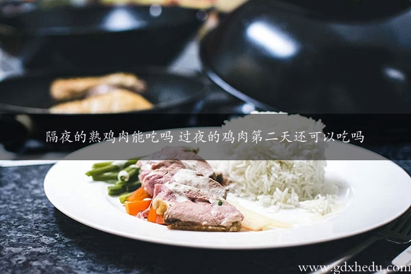 隔夜的熟鸡肉能吃吗 过夜的鸡肉第二天还可以吃吗