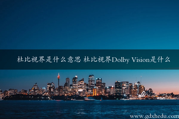 杜比视界是什么意思 杜比视界Dolby Vision是什么