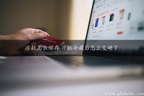 凉糕怎么保存 凉糕冷藏后怎么变硬了