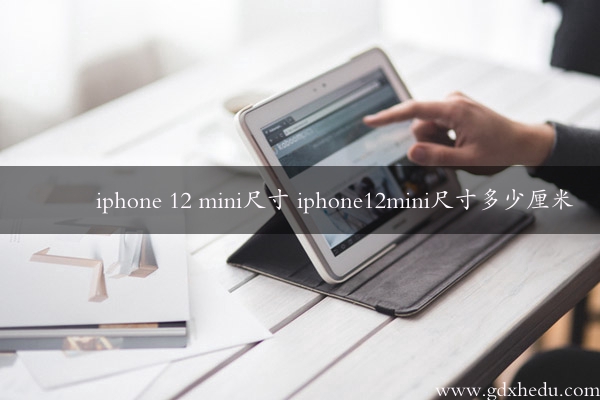 iphone 12 mini尺寸 iphone12mini尺寸多少厘米