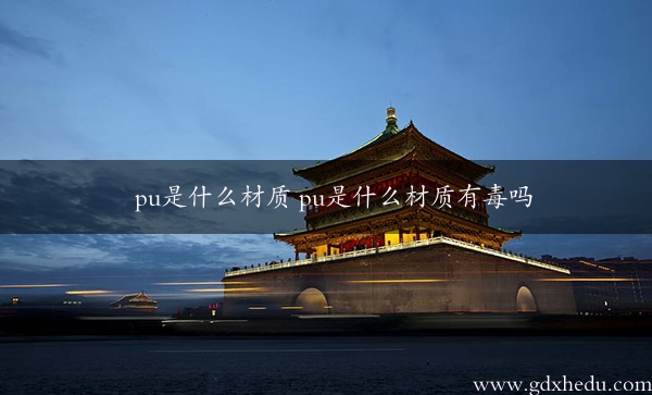 pu是什么材质 pu是什么材质有毒吗