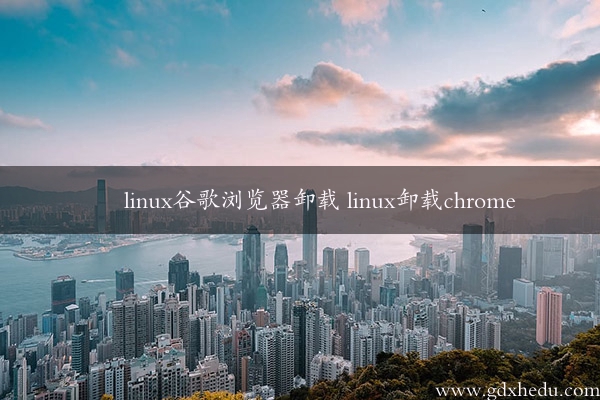 linux谷歌浏览器卸载 linux卸载chrome