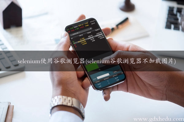 selenium使用谷歌浏览器(selenium谷歌浏览器不加载图片)