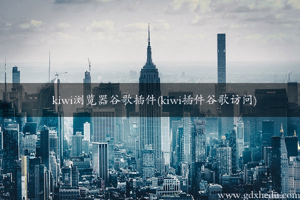 kiwi浏览器谷歌插件(kiwi插件谷歌访问)