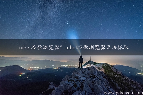 uibot谷歌浏览器？uibot谷歌浏览器无法抓取