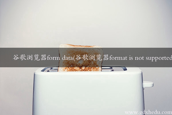 谷歌浏览器form data(谷歌浏览器format is not supported)