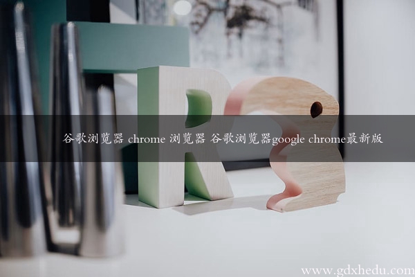 谷歌浏览器 chrome 浏览器 谷歌浏览器google chrome最新版