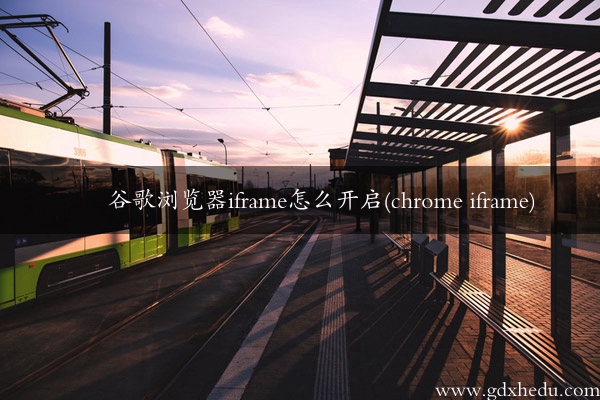 谷歌浏览器iframe怎么开启(chrome iframe)