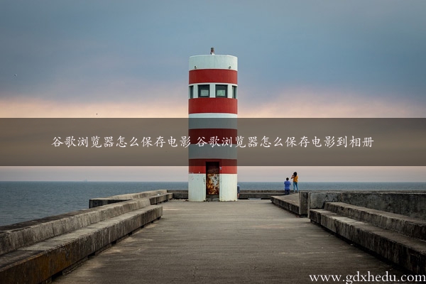 谷歌浏览器怎么保存电影 谷歌浏览器怎么保存电影到相册