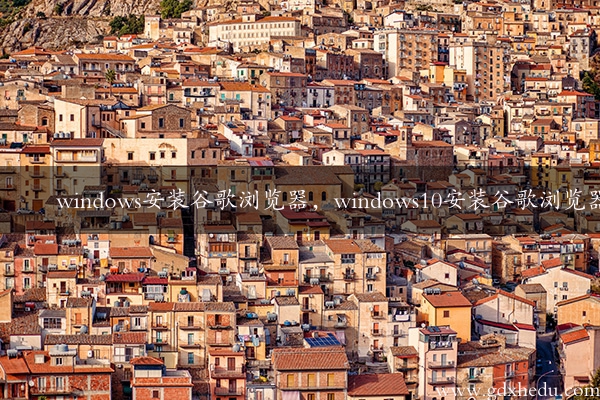 windows安装谷歌浏览器，windows10安装谷歌浏览器