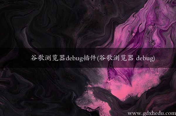 谷歌浏览器debug插件(谷歌浏览器 debug)