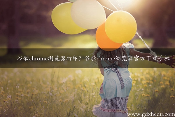 谷歌chrome浏览器打印？谷歌chrome浏览器官方下载手机