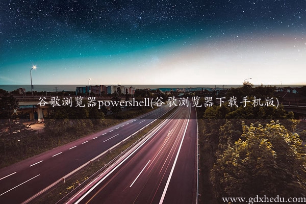 谷歌浏览器powershell(谷歌浏览器下载手机版)