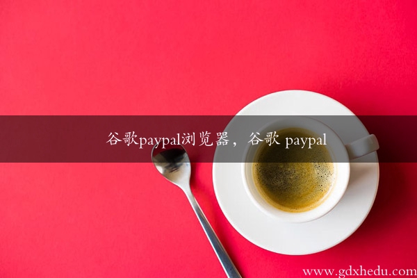 谷歌paypal浏览器，谷歌 paypal