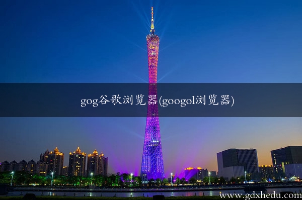 gog谷歌浏览器(googol浏览器)