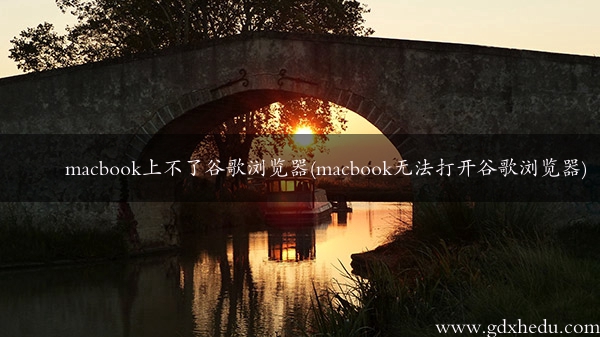 macbook上不了谷歌浏览器(macbook无法打开谷歌浏览器)