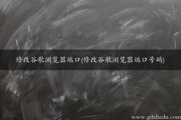 修改谷歌浏览器端口(修改谷歌浏览器端口号码)