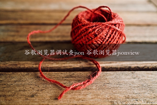 谷歌浏览器调试查json 谷歌浏览器jsonview