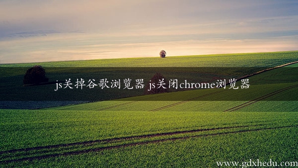 js关掉谷歌浏览器 js关闭chrome浏览器