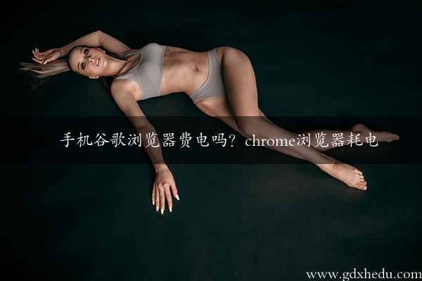 手机谷歌浏览器费电吗？chrome浏览器耗电