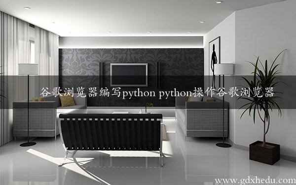 谷歌浏览器编写python python操作谷歌浏览器