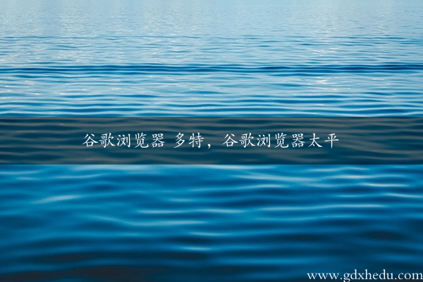 谷歌浏览器 多特，谷歌浏览器太平