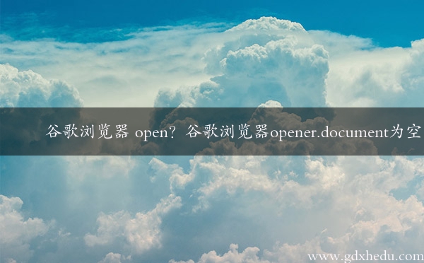 谷歌浏览器 open？谷歌浏览器opener.document为空