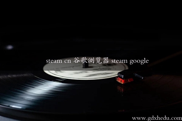 steam cn 谷歌浏览器 steam google