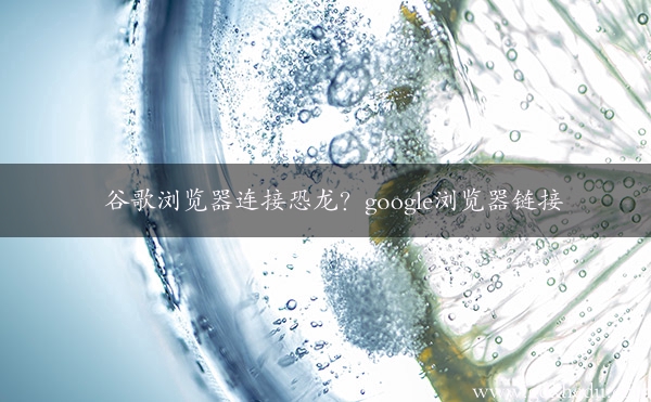 谷歌浏览器连接恐龙？google浏览器链接