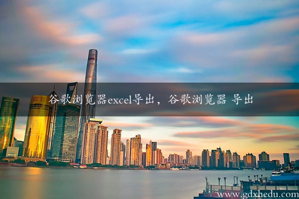 谷歌浏览器excel导出，谷歌浏览器 导出