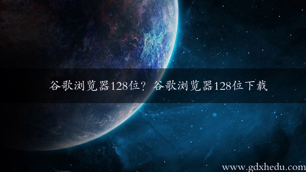 谷歌浏览器128位？谷歌浏览器128位下载