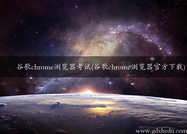 谷歌chrome浏览器考试(谷歌chrome浏览器官方下载)