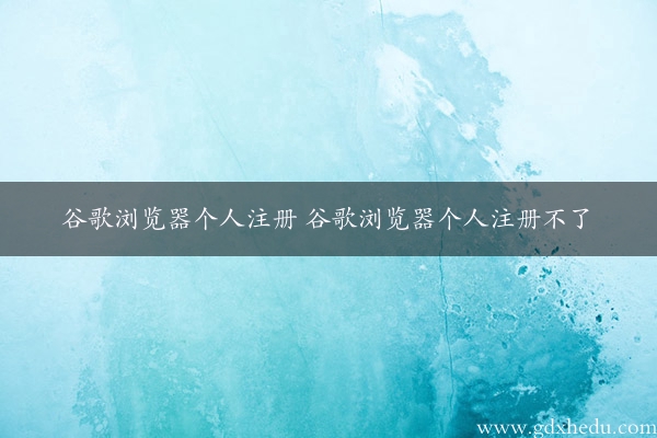 谷歌浏览器个人注册 谷歌浏览器个人注册不了