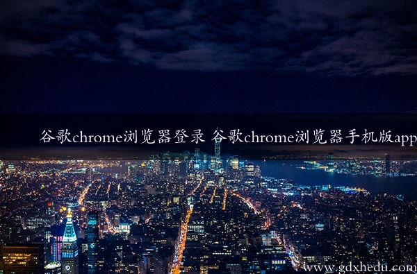 谷歌chrome浏览器登录 谷歌chrome浏览器手机版app