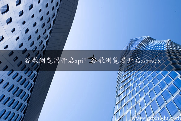 谷歌浏览器开启api？谷歌浏览器开启activex