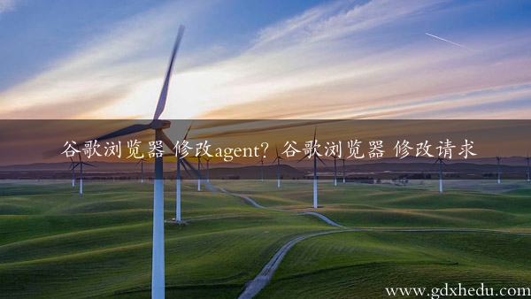 谷歌浏览器 修改agent？谷歌浏览器 修改请求