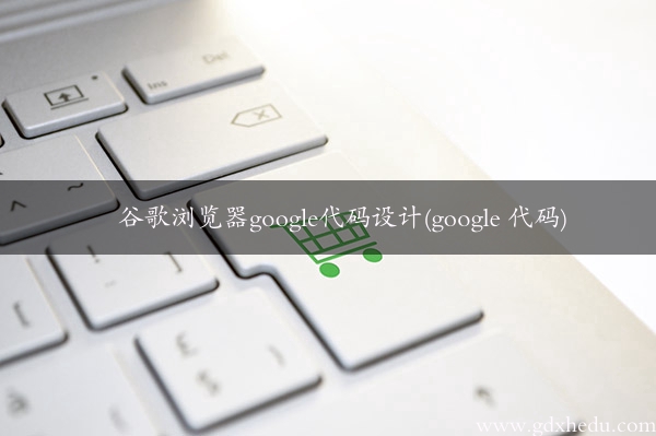 谷歌浏览器google代码设计(google 代码)