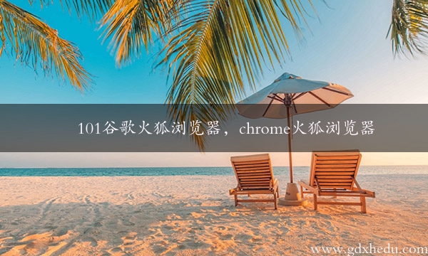 101谷歌火狐浏览器，chrome火狐浏览器