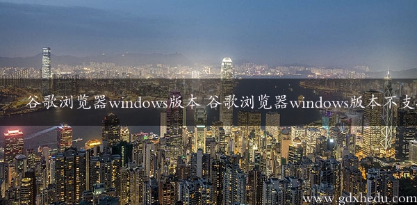 谷歌浏览器windows版本 谷歌浏览器windows版本不支持