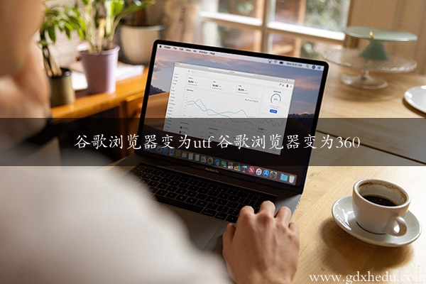 谷歌浏览器变为utf 谷歌浏览器变为360