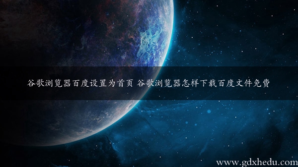 谷歌浏览器百度设置为首页 谷歌浏览器怎样下载百度文件免费