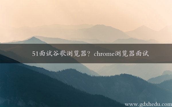 51面试谷歌浏览器？chrome浏览器面试