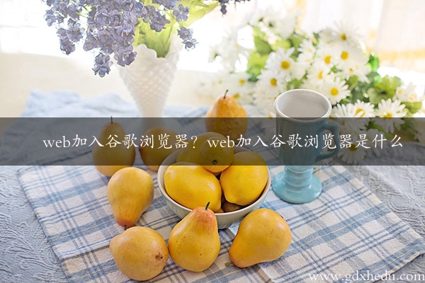 web加入谷歌浏览器？web加入谷歌浏览器是什么