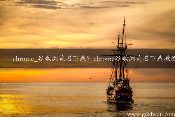 chrome_谷歌浏览器下载？chrome谷歌浏览器下载教程